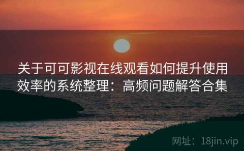 关于可可影视在线观看如何提升使用效率的系统整理：高频问题解答合集