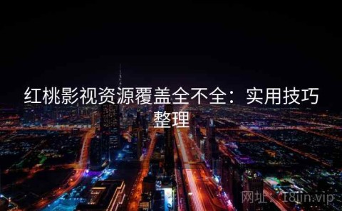 红桃影视资源覆盖全不全：实用技巧整理