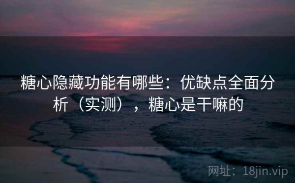 糖心隐藏功能有哪些：优缺点全面分析（实测），糖心是干嘛的