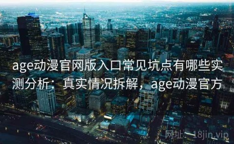 age动漫官网版入口常见坑点有哪些实测分析：真实情况拆解，age动漫官方