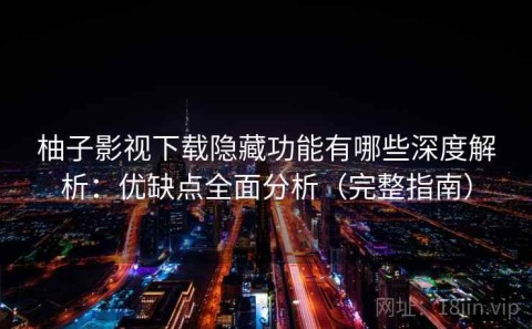 柚子影视下载隐藏功能有哪些深度解析：优缺点全面分析（完整指南）