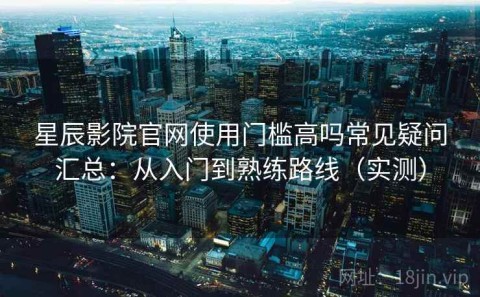 星辰影院官网使用门槛高吗常见疑问汇总：从入门到熟练路线（实测）