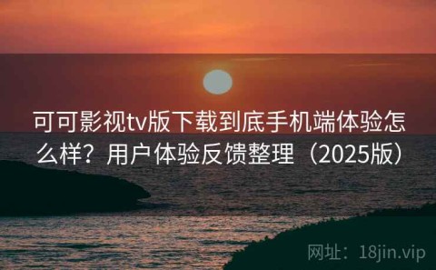 可可影视tv版下载到底手机端体验怎么样？用户体验反馈整理（2025版）