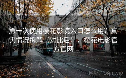 第一次使用樱花影院入口怎么用？真实情况拆解（对比后），樱花电影官方官网