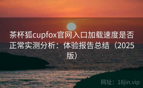 茶杯狐cupfox官网入口加载速度是否正常实测分析：体验报告总结（2025版）