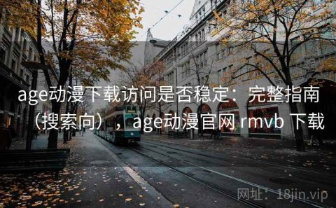 age动漫下载访问是否稳定：完整指南（搜索向），age动漫官网 rmvb 下载