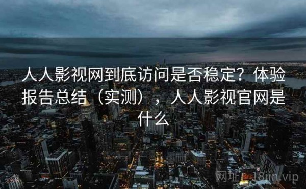 人人影视网到底访问是否稳定？体验报告总结（实测），人人影视官网是什么