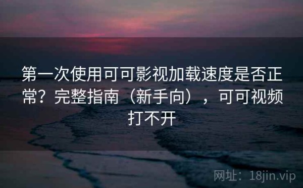 第一次使用可可影视加载速度是否正常？完整指南（新手向），可可视频打不开