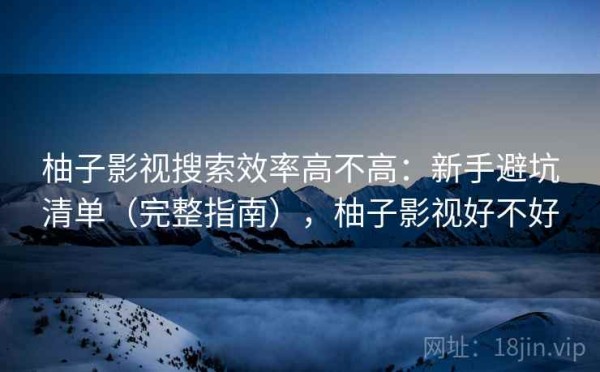 柚子影视搜索效率高不高：新手避坑清单（完整指南），柚子影视好不好