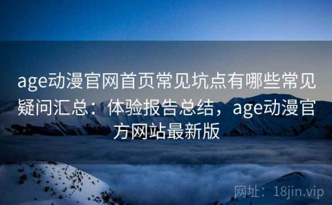 age动漫官网首页常见坑点有哪些常见疑问汇总：体验报告总结，age动漫官方网站最新版