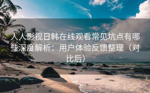 人人影视日韩在线观看常见坑点有哪些深度解析：用户体验反馈整理（对比后）