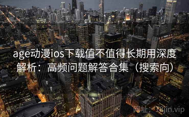 age动漫ios下载值不值得长期用深度解析：高频问题解答合集（搜索向）
