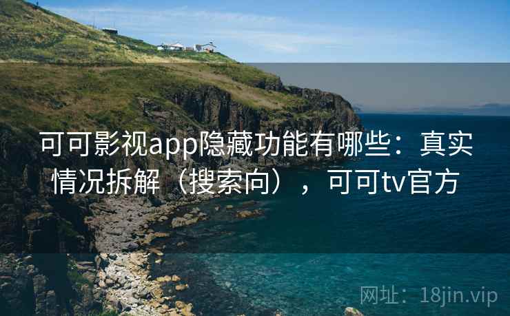 可可影视app隐藏功能有哪些:真实情况拆解(搜索向),可可tv官方 可可影视app隐藏功能有哪些:真实情况拆解(搜索向),可可tv官方