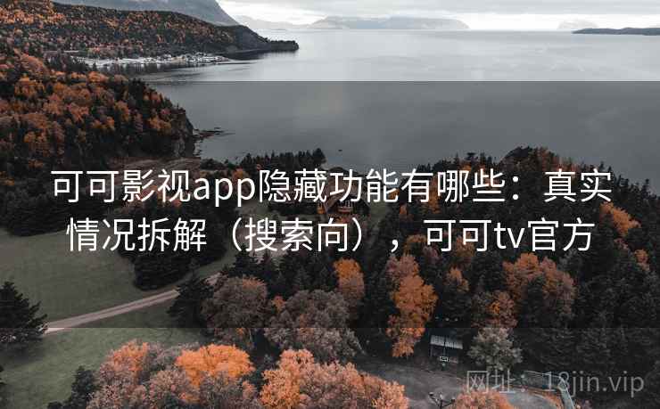 可可影视app隐藏功能有哪些:真实情况拆解(搜索向),可可tv官方 可可影视app隐藏功能有哪些:真实情况拆解(搜索向),可可tv官方