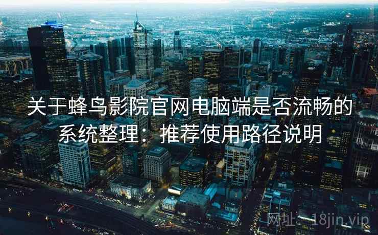 关于蜂鸟影院官网电脑端是否流畅的系统整理:推荐使用路径说明 关于蜂鸟影院官网电脑端是否流畅的系统整理:推荐使用路径说明