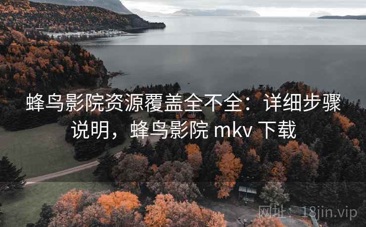 蜂鸟影院资源覆盖全不全：详细步骤说明，蜂鸟影院 mkv 下载