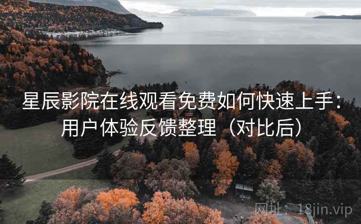 星辰影院在线观看免费如何快速上手：用户体验反馈整理（对比后）