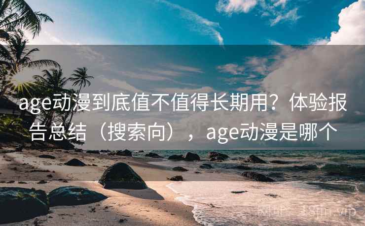 age动漫到底值不值得长期用?体验报告总结(搜索向),age动漫是哪个 age动漫到底值不值得长期用?体验报告总结(搜索向),age动漫是哪个