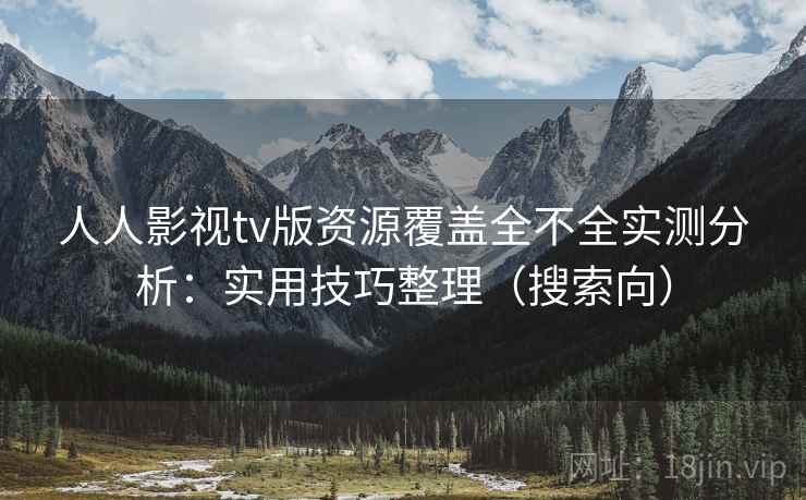 人人影视tv版资源覆盖全不全实测分析：实用技巧整理（搜索向）