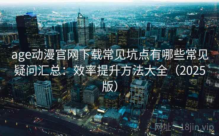 age动漫官网下载常见坑点有哪些常见疑问汇总：效率提升方法大全（2025版）