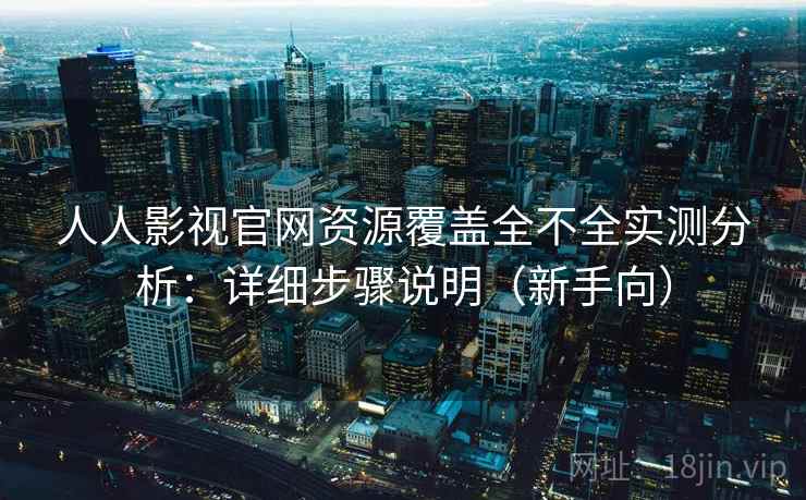 人人影视官网资源覆盖全不全实测分析：详细步骤说明（新手向）