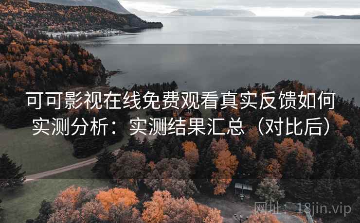 可可影视在线免费观看真实反馈如何实测分析：实测结果汇总（对比后）