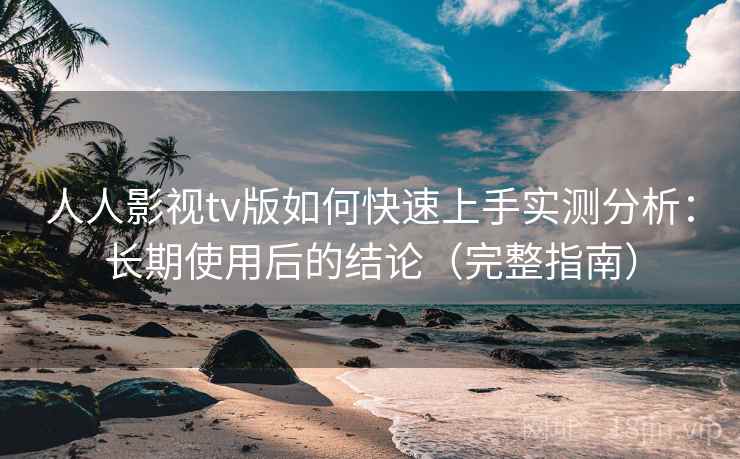 人人影视tv版如何快速上手实测分析:长期使用后的结论(完整指南) 人人影视tv版如何快速上手实测分析:长期使用后的结论(完整指南)