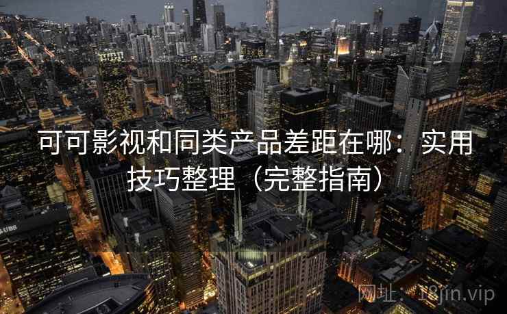可可影视和同类产品差距在哪：实用技巧整理（完整指南）