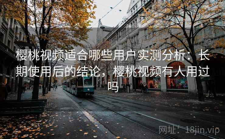 樱桃视频适合哪些用户实测分析:长期使用后的结论,樱桃视频有人用过吗 樱桃视频适合哪些用户实测分析:长期使用后的结论,樱桃视频有人用过吗