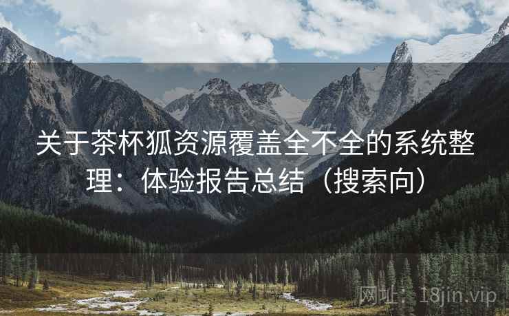关于茶杯狐资源覆盖全不全的系统整理:体验报告总结(搜索向) 关于茶杯狐资源覆盖全不全的系统整理:体验报告总结(搜索向)