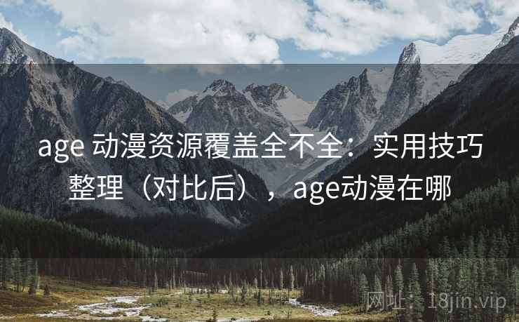 age 动漫资源覆盖全不全：实用技巧整理（对比后），age动漫在哪