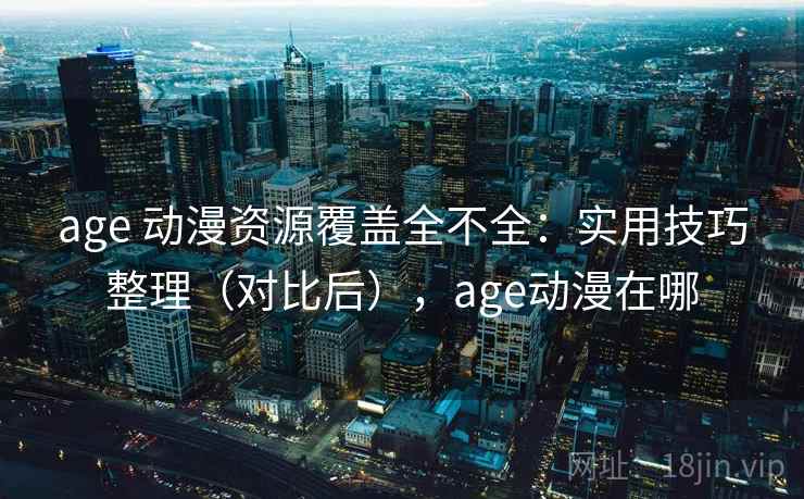age 动漫资源覆盖全不全：实用技巧整理（对比后），age动漫在哪