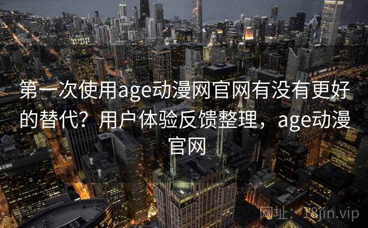 第一次使用age动漫网官网有没有更好的替代？用户体验反馈整理，age动漫 官网