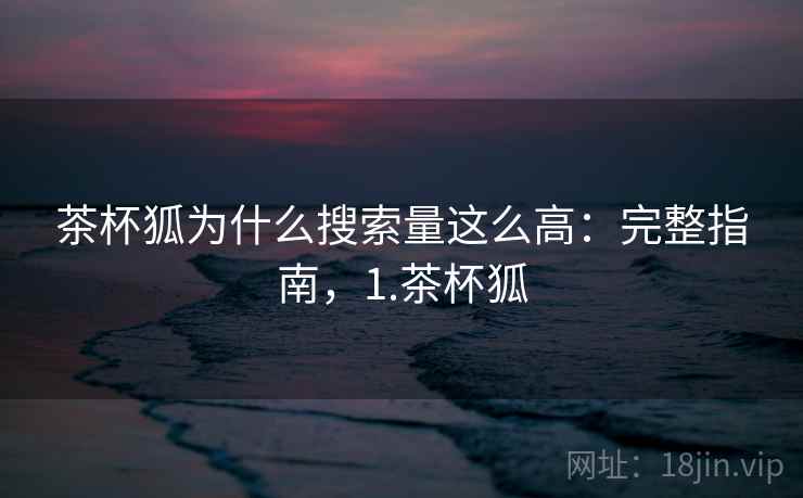 茶杯狐为什么搜索量这么高：完整指南，1.茶杯狐