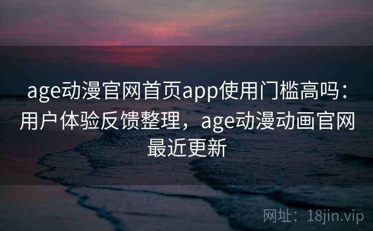 age动漫官网首页app使用门槛高吗：用户体验反馈整理，age动漫动画官网最近更新