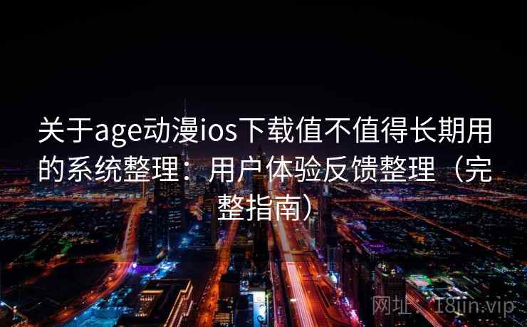 关于age动漫ios下载值不值得长期用的系统整理：用户体验反馈整理（完整指南）