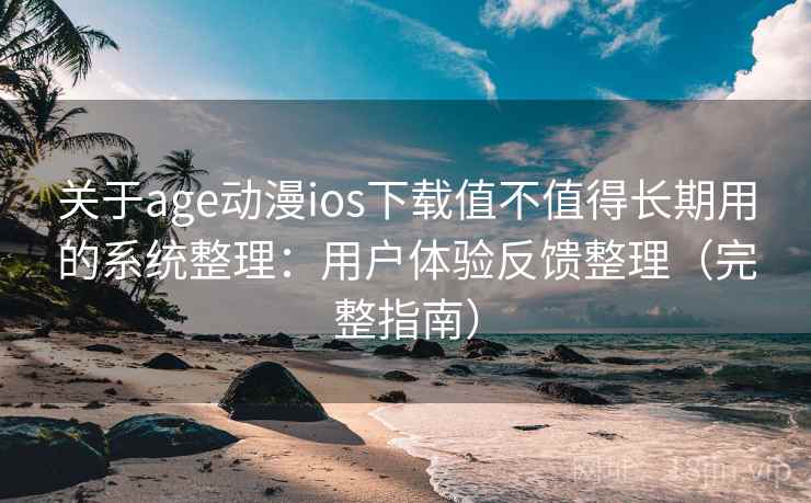 关于age动漫ios下载值不值得长期用的系统整理：用户体验反馈整理（完整指南）