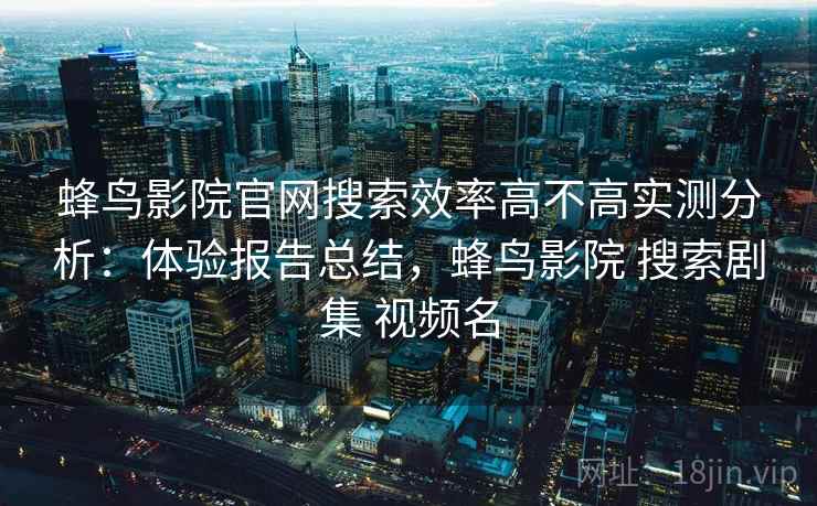 蜂鸟影院官网搜索效率高不高实测分析：体验报告总结，蜂鸟影院 搜索剧集 视频名