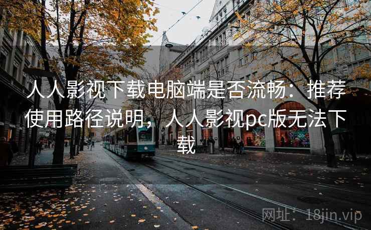 人人影视下载电脑端是否流畅：推荐使用路径说明，人人影视pc版无法下载