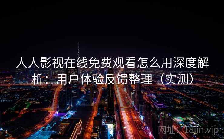人人影视在线免费观看怎么用深度解析:用户体验反馈整理(实测) 人人影视在线免费观看怎么用深度解析:用户体验反馈整理(实测)