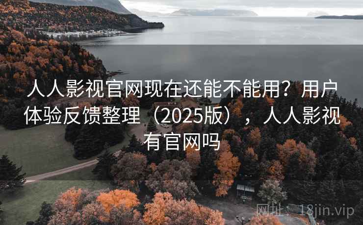 人人影视官网现在还能不能用？用户体验反馈整理（2025版），人人影视有官网吗