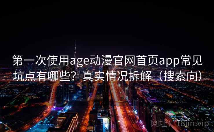 第一次使用age动漫官网首页app常见坑点有哪些?真实情况拆解(搜索向) 第一次使用age动漫官网首页app常见坑点有哪些?真实情况拆解(搜索向)