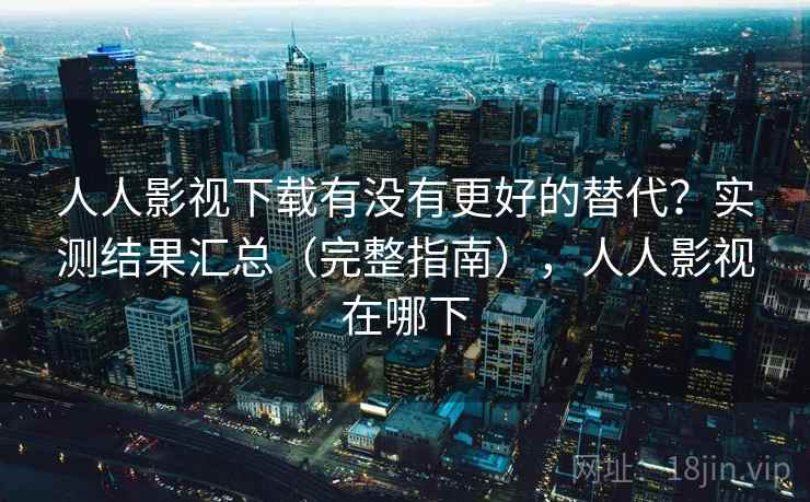 人人影视下载有没有更好的替代?实测结果汇总(完整指南),人人影视在哪下 人人影视下载有没有更好的替代?实测结果汇总(完整指南),人人影视在哪下
