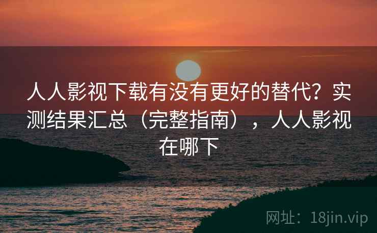 人人影视下载有没有更好的替代?实测结果汇总(完整指南),人人影视在哪下 人人影视下载有没有更好的替代?实测结果汇总(完整指南),人人影视在哪下
