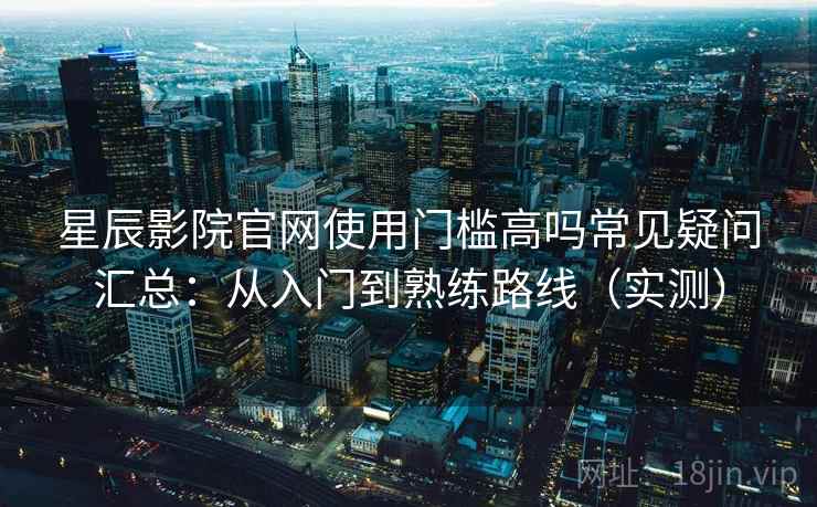 星辰影院官网使用门槛高吗常见疑问汇总：从入门到熟练路线（实测）