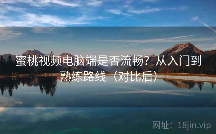 蜜桃视频电脑端是否流畅？从入门到熟练路线（对比后）