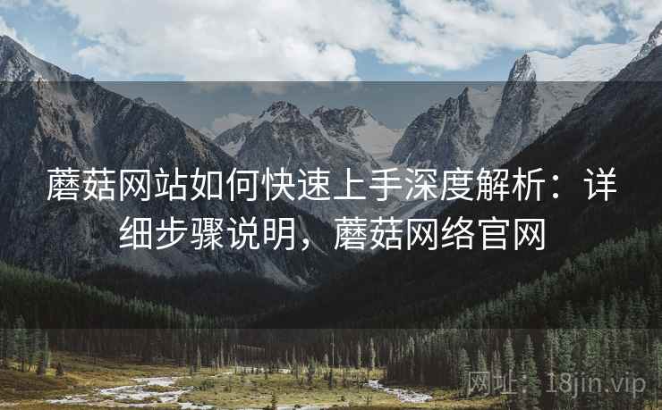 蘑菇网站如何快速上手深度解析：详细步骤说明，蘑菇网络官网
