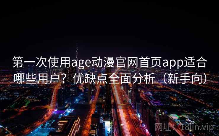 第一次使用age动漫官网首页app适合哪些用户？优缺点全面分析（新手向）