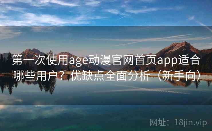 第一次使用age动漫官网首页app适合哪些用户？优缺点全面分析（新手向）