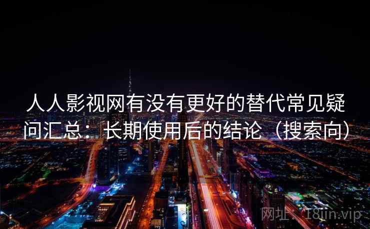 人人影视网有没有更好的替代常见疑问汇总:长期使用后的结论(搜索向) 人人影视网有没有更好的替代常见疑问汇总:长期使用后的结论(搜索向)